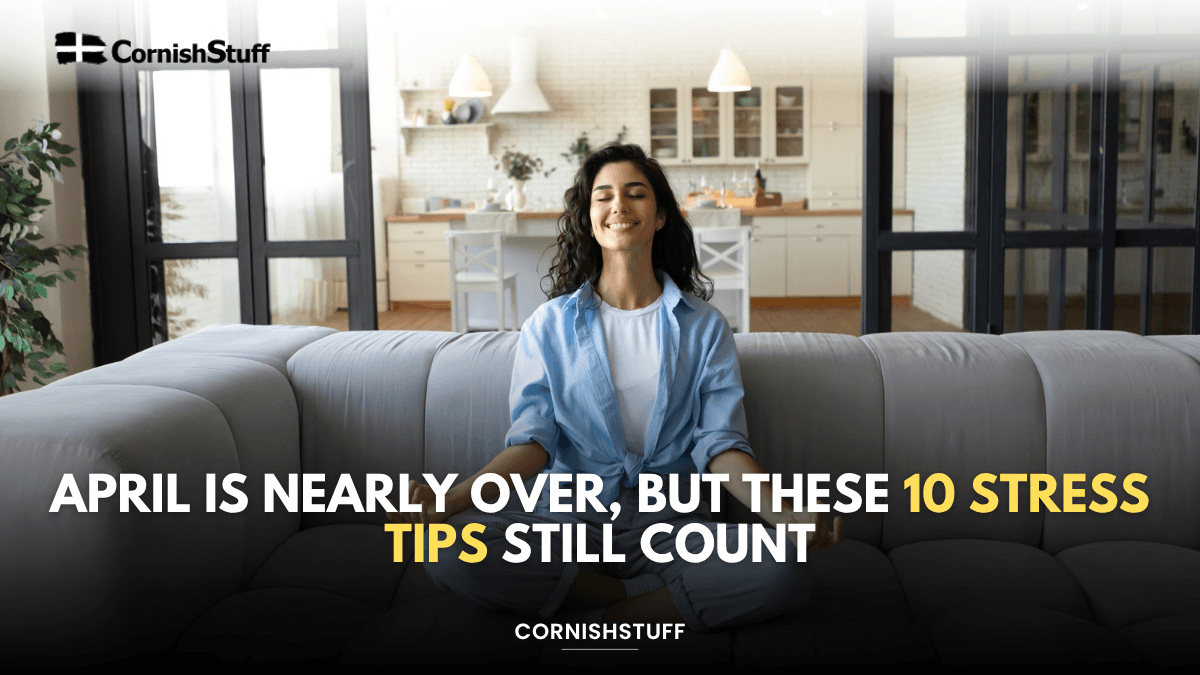 Nearly Over April Is Nearly Over, But These 10 Stress Tips Still Count - CornishStuff